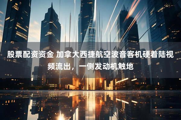 股票配资资金 加拿大西捷航空波音客机硬着陆视频流出，一侧发动机触地