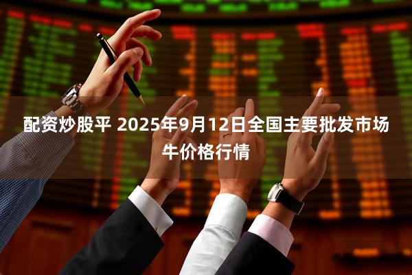 配资炒股平 2025年9月12日全国主要批发市场牛价格行情