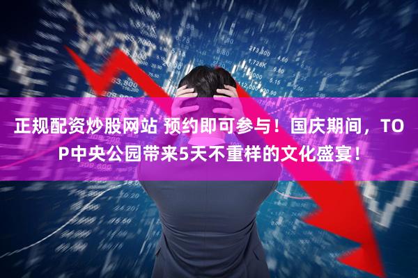 正规配资炒股网站 预约即可参与！国庆期间，TOP中央公园带来5天不重样的文化盛宴！