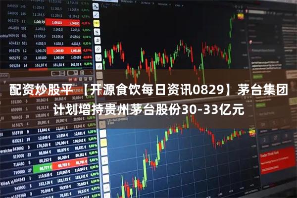 配资炒股平 【开源食饮每日资讯0829】茅台集团计划增持贵州茅台股份30-33亿元