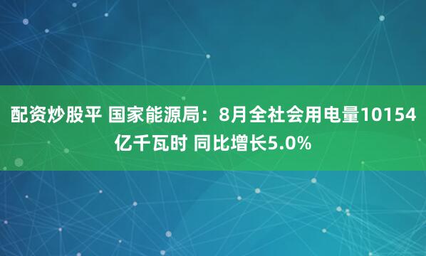 配资炒股平 国家能源局：8月全社会用电量10154亿千瓦时 同比增长5.0%