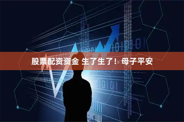股票配资资金 生了生了！母子平安