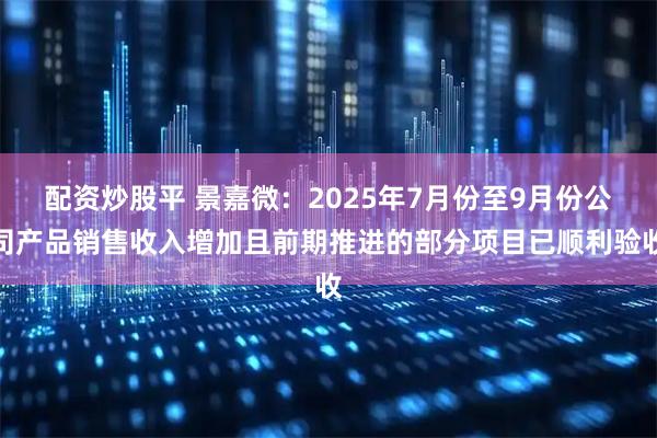 配资炒股平 景嘉微：2025年7月份至9月份公司产品销售收入增加且前期推进的部分项目已顺利验收