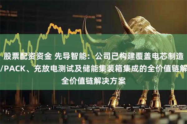 股票配资资金 先导智能:公司已构建覆盖电芯制造、模组/PACK、充放电测试及储能集装箱集成的全价值链解决方案
