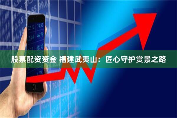 股票配资资金 福建武夷山：匠心守护赏景之路
