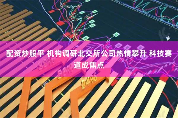 配资炒股平 机构调研北交所公司热情攀升 科技赛道成焦点