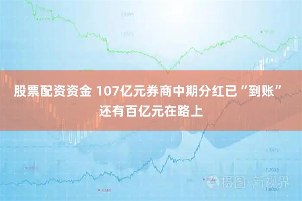 股票配资资金 107亿元券商中期分红已“到账” 还有百亿元在路上