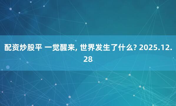 配资炒股平 一觉醒来, 世界发生了什么? 2025.12.28