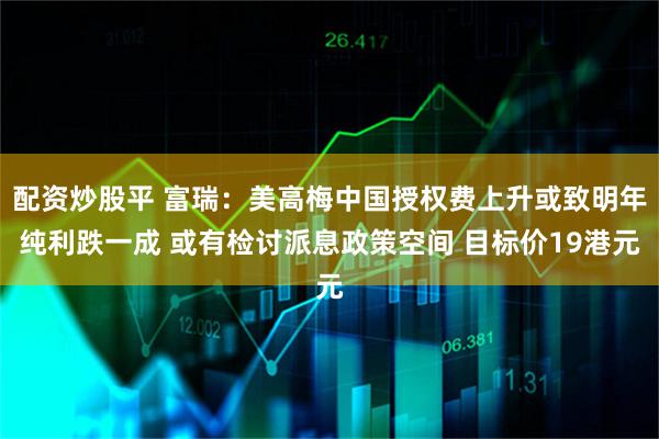 配资炒股平 富瑞：美高梅中国授权费上升或致明年纯利跌一成 或有检讨派息政策空间 目标价19港元