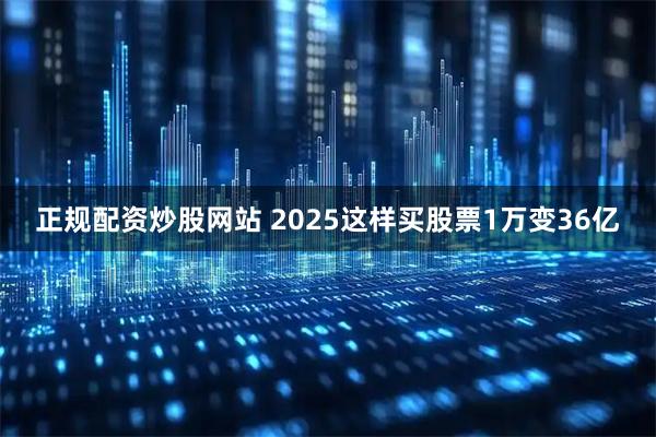 正规配资炒股网站 2025这样买股票1万变36亿