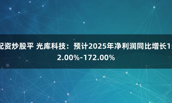 配资炒股平 光库科技：预计2025年净利润同比增长152.00%-172.00%