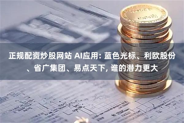 正规配资炒股网站 AI应用: 蓝色光标、利欧股份、省广集团、易点天下, 谁的潜力更大