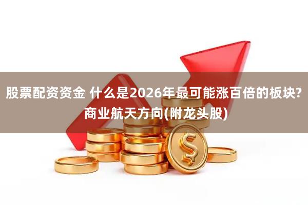 股票配资资金 什么是2026年最可能涨百倍的板块? 商业航天方向(附龙头股)
