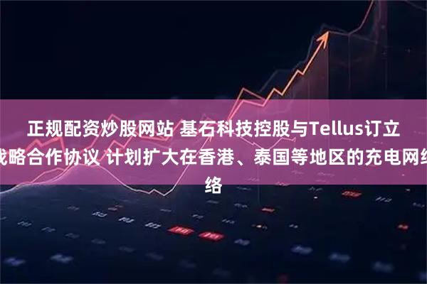 正规配资炒股网站 基石科技控股与Tellus订立战略合作协议 计划扩大在香港、泰国等地区的充电网络