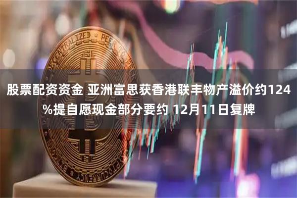 股票配资资金 亚洲富思获香港联丰物产溢价约124%提自愿现金部分要约 12月11日复牌