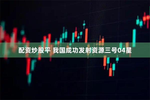 配资炒股平 我国成功发射资源三号04星