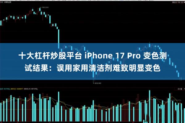 十大杠杆炒股平台 iPhone 17 Pro 变色测试结果：误用家用清洁剂难致明显变色
