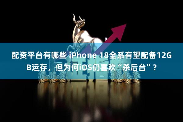 配资平台有哪些 iPhone 18全系有望配备12GB运存，但为何iOS仍喜欢“杀后台”？