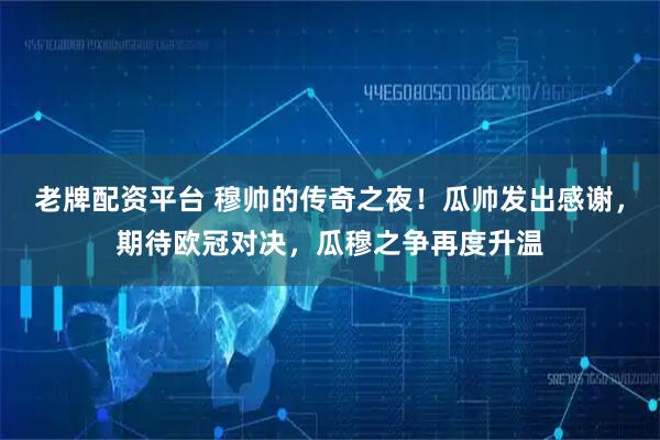 老牌配资平台 穆帅的传奇之夜！瓜帅发出感谢，期待欧冠对决，瓜穆之争再度升温