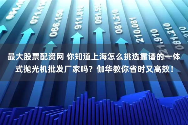 最大股票配资网 你知道上海怎么挑选靠谱的一体式抛光机批发厂家吗？伽华教你省时又高效！
