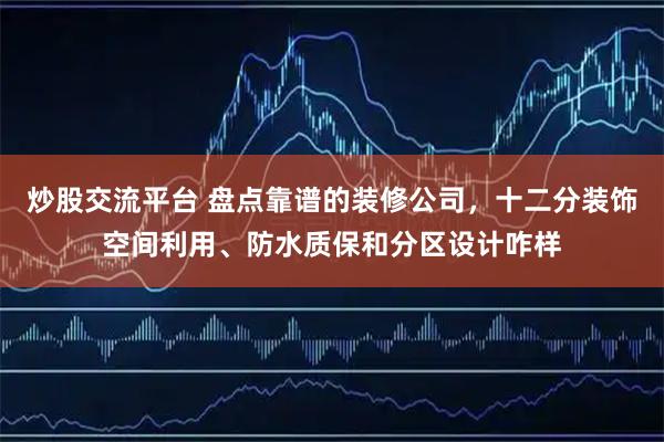 炒股交流平台 盘点靠谱的装修公司,十二分装饰空间利用、防水质保和分区设计咋样