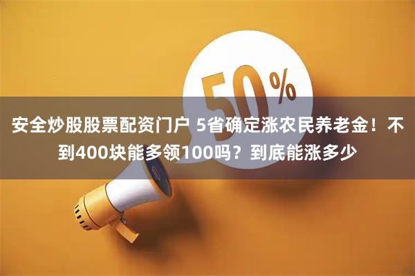 安全炒股股票配资门户 5省确定涨农民养老金！不到400块能多领100吗？到底能涨多少