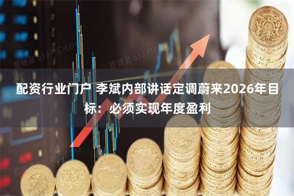 配资行业门户 李斌内部讲话定调蔚来2026年目标:必须实现年度盈利