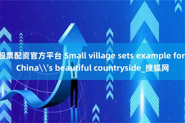 股票配资官方平台 Small village sets example for China\'s beautiful countryside_搜狐网