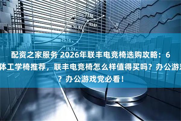 配资之家服务 2026年联丰电竞椅选购攻略：6款热销人体工学椅推荐，联丰电竞椅怎么样值得买吗？办公游戏党必看！