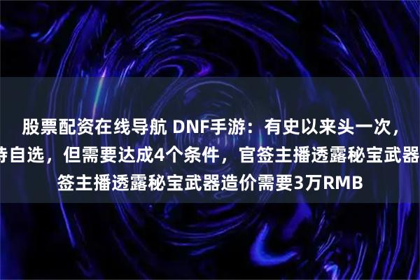 股票配资在线导航 DNF手游：有史以来头一次，策划提前送80史诗自选，但需要达成4个条件，官签主播透露秘宝武器造价需要3万RMB