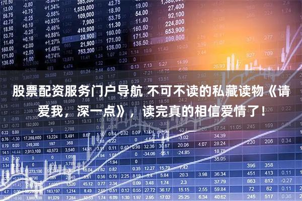 股票配资服务门户导航 不可不读的私藏读物《请爱我，深一点》，读完真的相信爱情了！