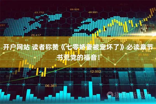 开户网站 读者称赞《七零娇妻被宠坏了》必读章节书荒党的福音！