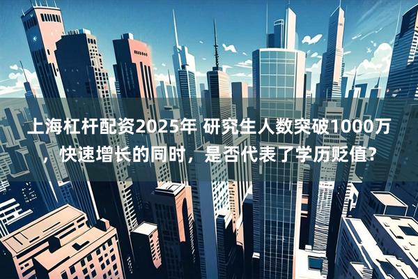上海杠杆配资2025年 研究生人数突破1000万，快速增长的同时，是否代表了学历贬值？