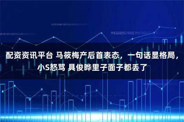 配资资讯平台 马筱梅产后首表态，一句话显格局，小S怒骂 具俊晔里子面子都丢了