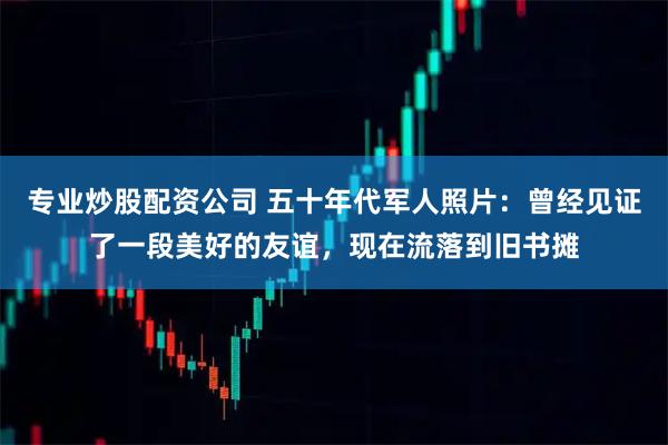 专业炒股配资公司 五十年代军人照片：曾经见证了一段美好的友谊，现在流落到旧书摊