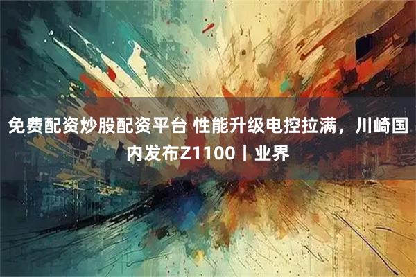 免费配资炒股配资平台 性能升级电控拉满,川崎国内发布Z1100丨业界