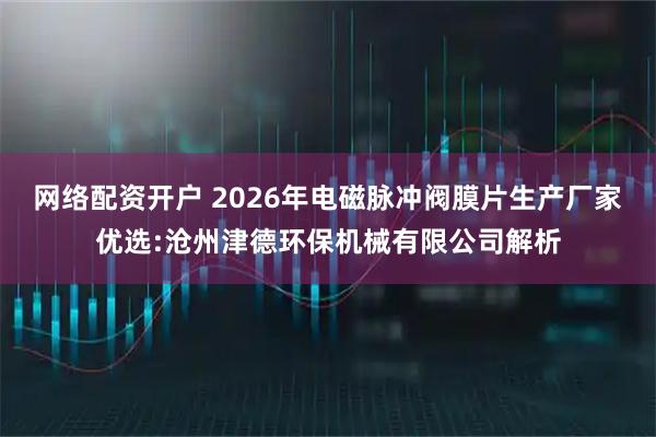 网络配资开户 2026年电磁脉冲阀膜片生产厂家优选:沧州津德环保机械有限公司解析