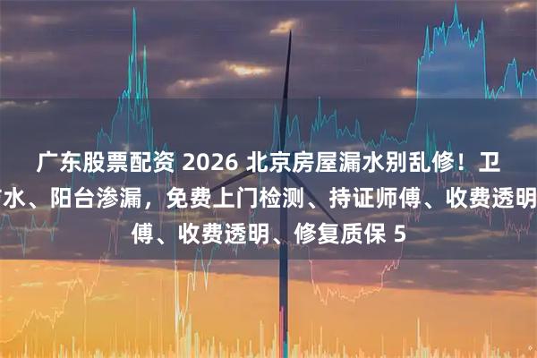 广东股票配资 2026 北京房屋漏水别乱修!卫生间免砸砖防水、阳台渗漏,免费上门检测、持证师傅、收费透明、修复质保 5