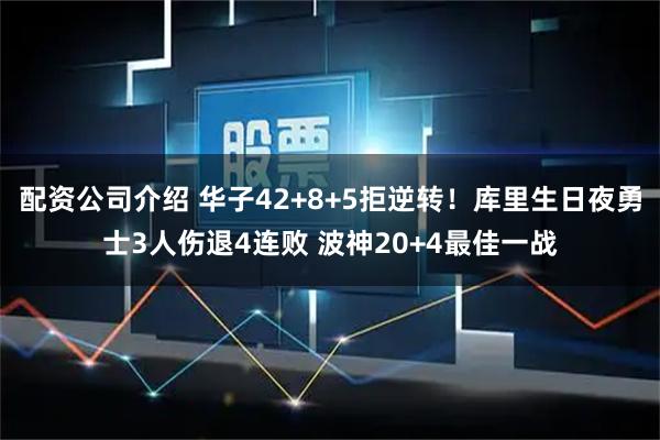 配资公司介绍 华子42+8+5拒逆转！库里生日夜勇士3人伤退4连败 波神20+4最佳一战