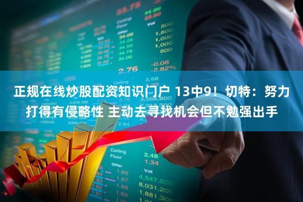正规在线炒股配资知识门户 13中9！切特：努力打得有侵略性 主动去寻找机会但不勉强出手