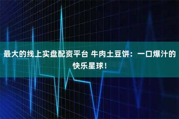 最大的线上实盘配资平台 牛肉土豆饼：一口爆汁的快乐星球！