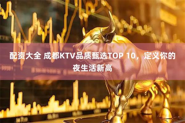 配资大全 成都KTV品质甄选TOP 10，定义你的夜生活新高