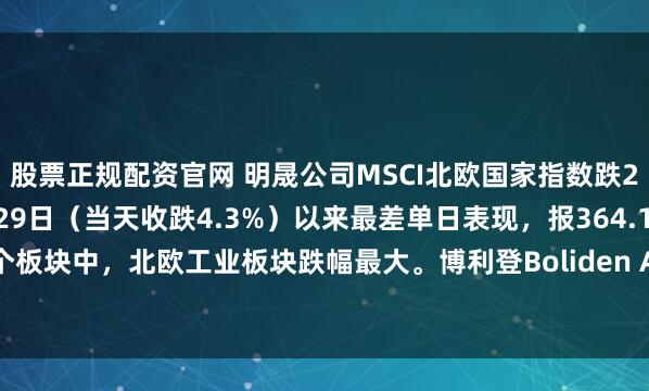 股票正规配资官网 明晟公司MSCI北欧国家指数跌2.9%，创2025年7月29日（当天收跌4.3%）以来最差单日表现，报364.19点。在十个板块中，北欧工业板块跌幅最大。博利登Boliden AB跌8.6%，在一众北欧个股里表现最差。