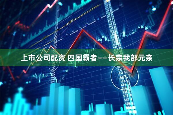 上市公司配资 四国霸者——长宗我部元亲