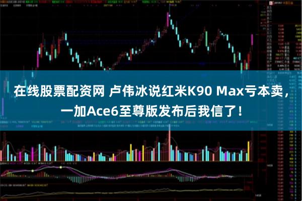 在线股票配资网 卢伟冰说红米K90 Max亏本卖，一加Ace6至尊版发布后我信了！