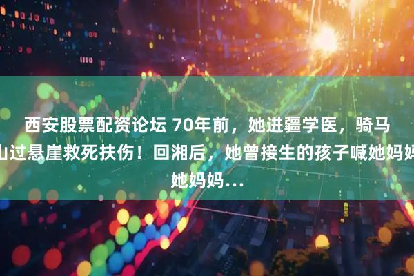 西安股票配资论坛 70年前，她进疆学医，骑马翻山过悬崖救死扶伤！回湘后，她曾接生的孩子喊她妈妈…