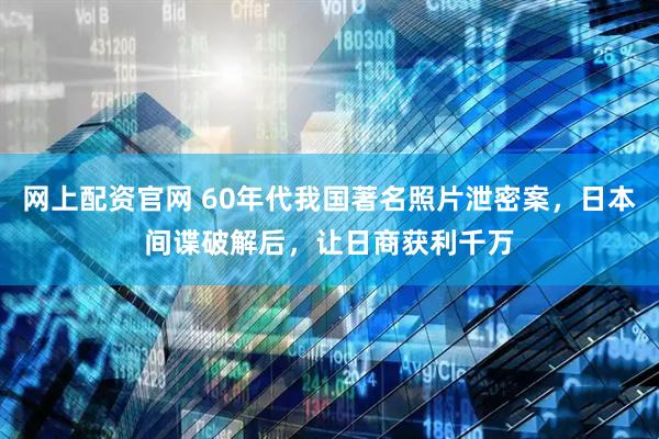 网上配资官网 60年代我国著名照片泄密案，日本间谍破解后，让日商获利千万