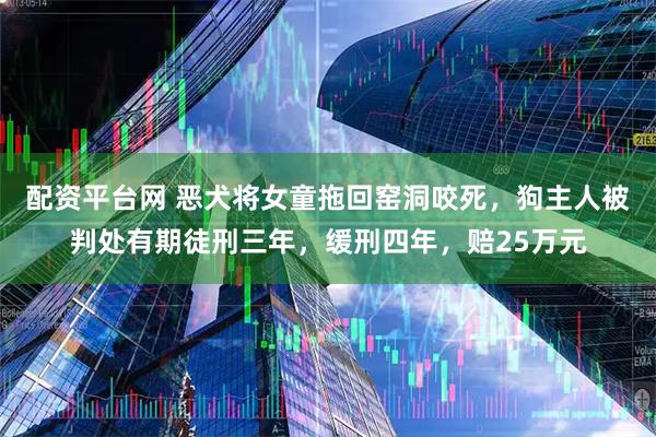 配资平台网 恶犬将女童拖回窑洞咬死，狗主人被判处有期徒刑三年，缓刑四年，赔25万元