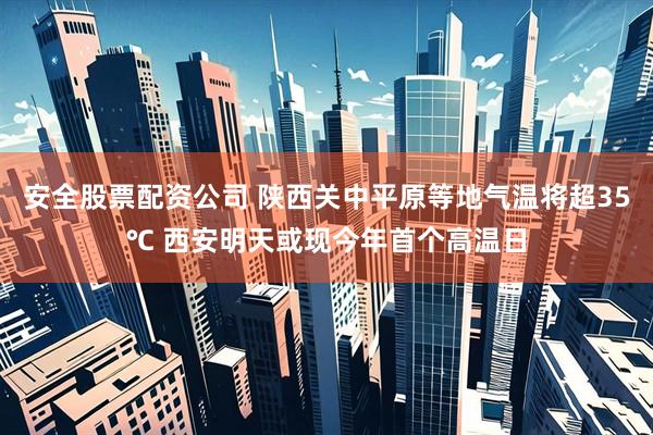 安全股票配资公司 陕西关中平原等地气温将超35℃ 西安明天或现今年首个高温日