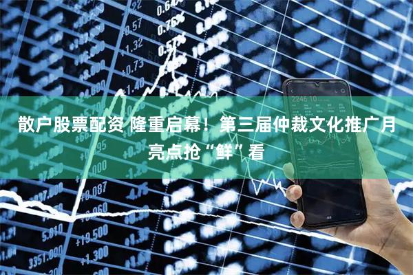 散户股票配资 隆重启幕！第三届仲裁文化推广月亮点抢“鲜”看